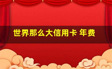 世界那么大信用卡 年费